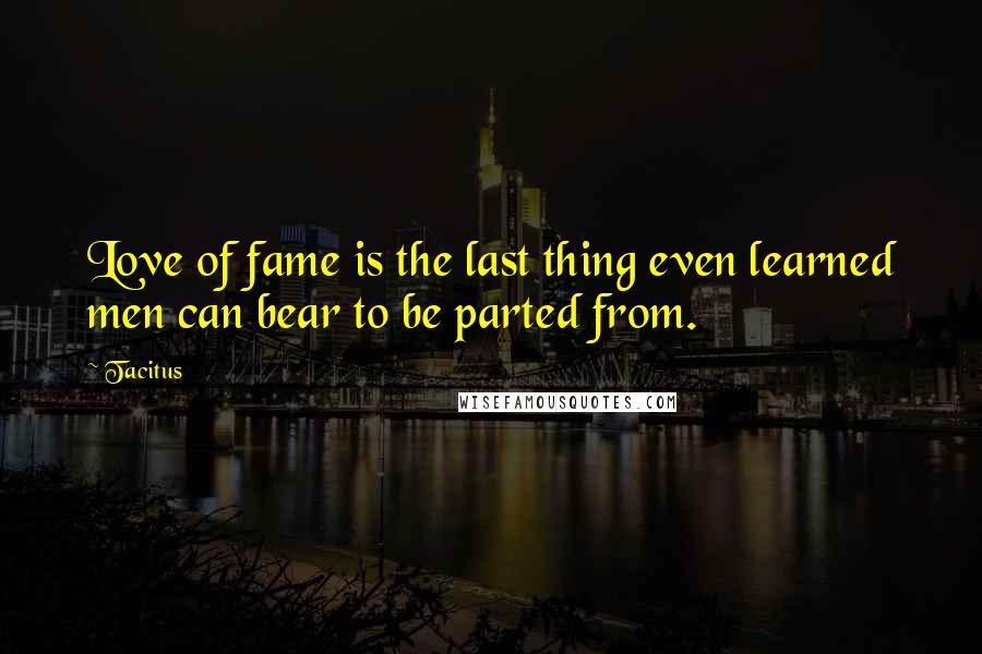 Tacitus Quotes: Love of fame is the last thing even learned men can bear to be parted from.