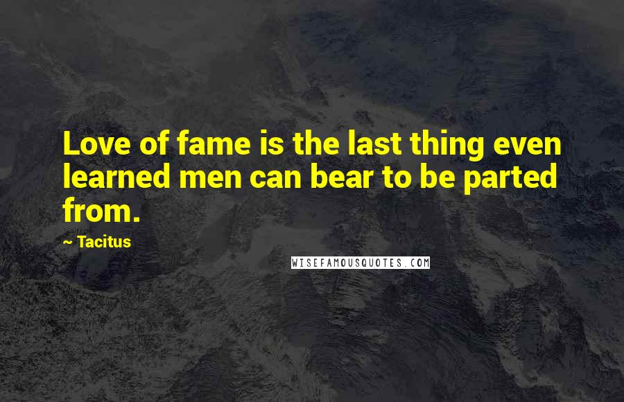 Tacitus Quotes: Love of fame is the last thing even learned men can bear to be parted from.