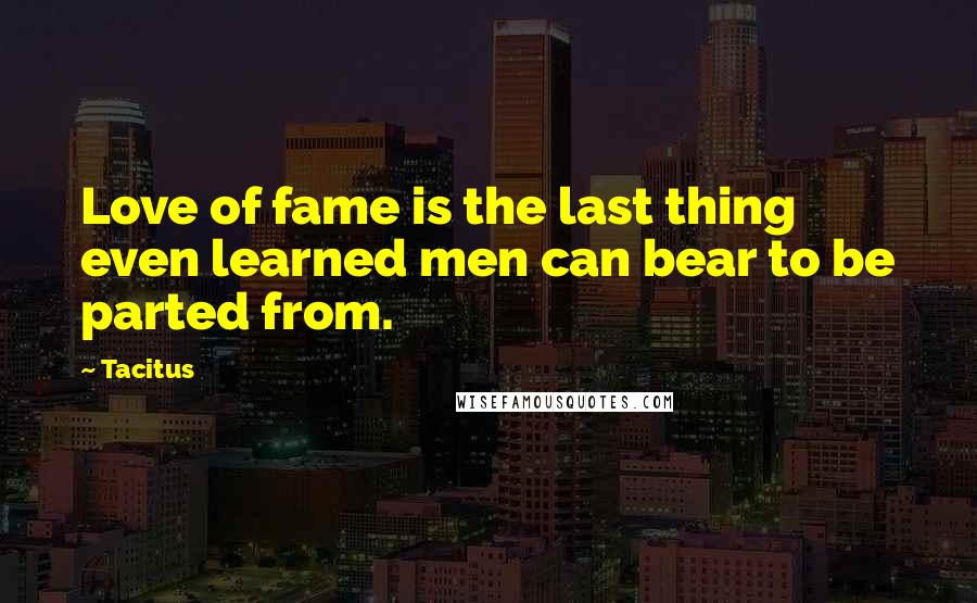 Tacitus Quotes: Love of fame is the last thing even learned men can bear to be parted from.