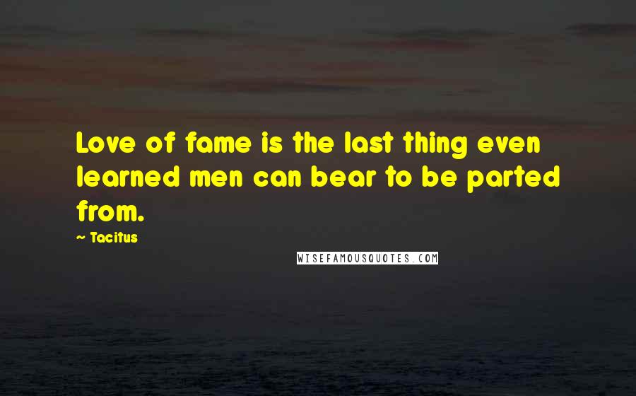 Tacitus Quotes: Love of fame is the last thing even learned men can bear to be parted from.
