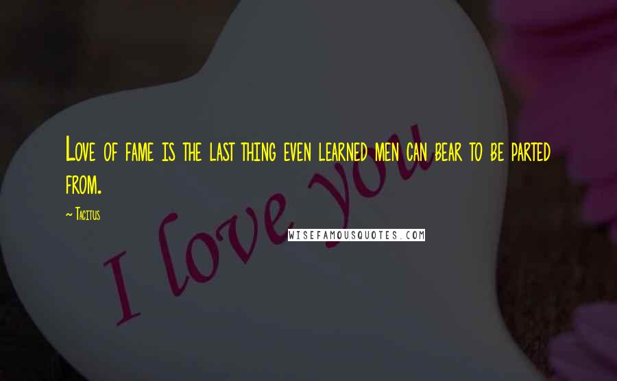 Tacitus Quotes: Love of fame is the last thing even learned men can bear to be parted from.