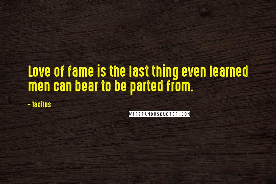 Tacitus Quotes: Love of fame is the last thing even learned men can bear to be parted from.