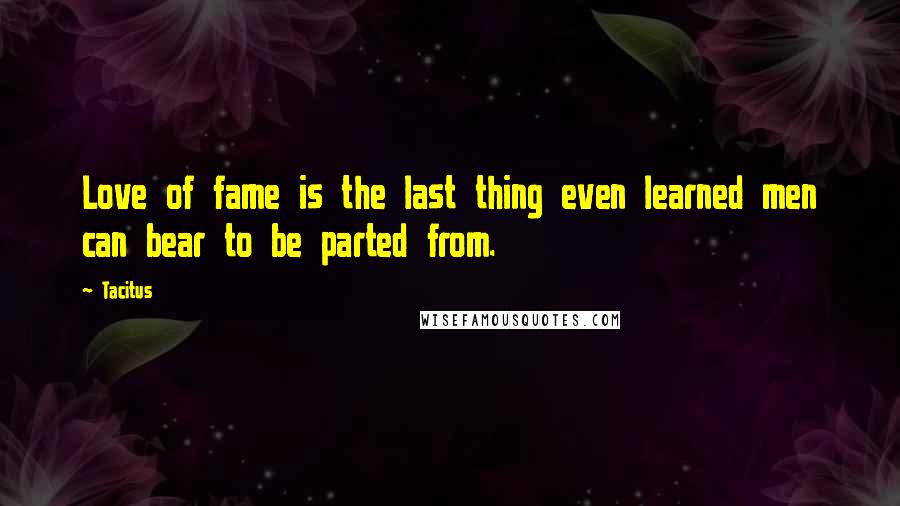 Tacitus Quotes: Love of fame is the last thing even learned men can bear to be parted from.