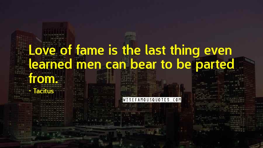 Tacitus Quotes: Love of fame is the last thing even learned men can bear to be parted from.