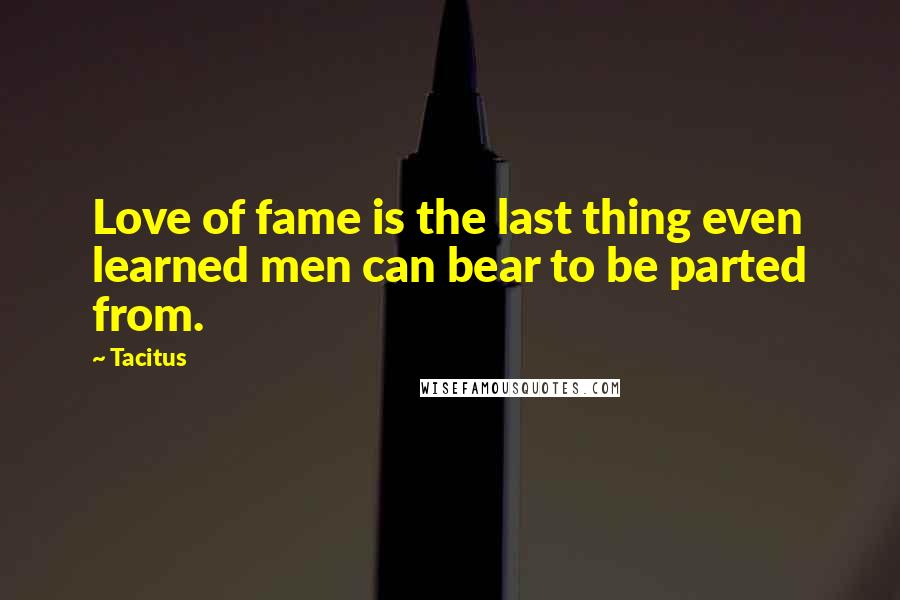 Tacitus Quotes: Love of fame is the last thing even learned men can bear to be parted from.