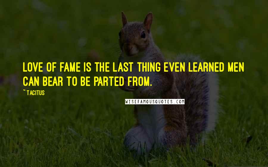 Tacitus Quotes: Love of fame is the last thing even learned men can bear to be parted from.