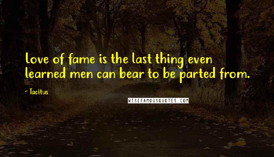 Tacitus Quotes: Love of fame is the last thing even learned men can bear to be parted from.