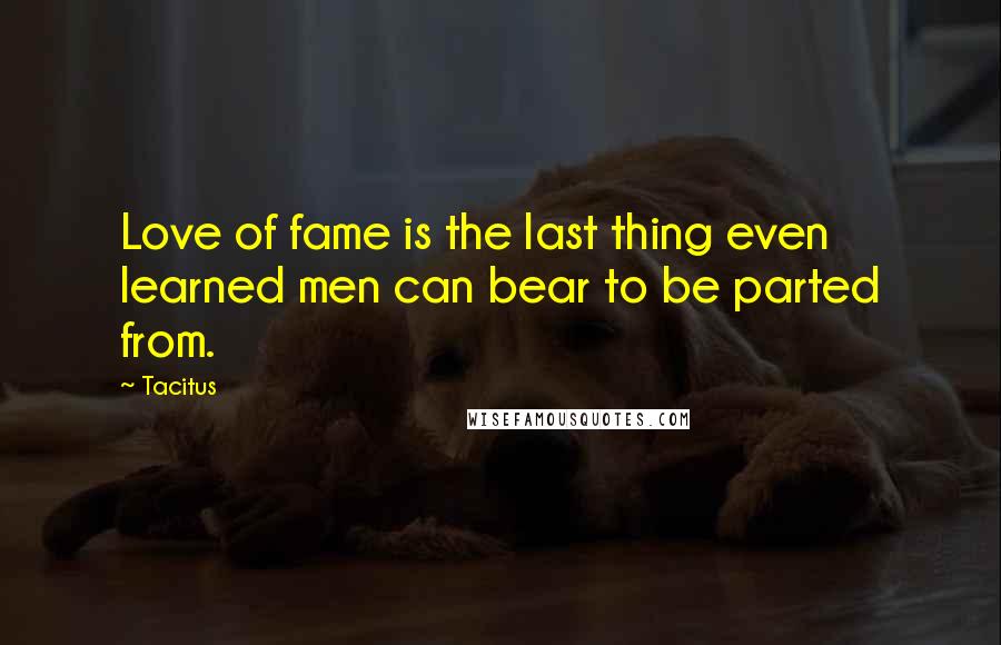 Tacitus Quotes: Love of fame is the last thing even learned men can bear to be parted from.