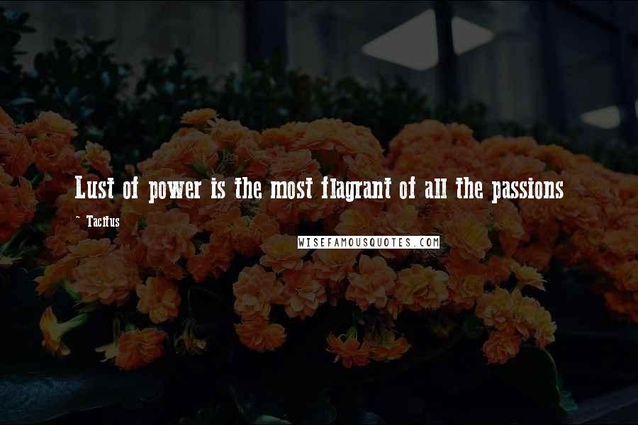 Tacitus Quotes: Lust of power is the most flagrant of all the passions