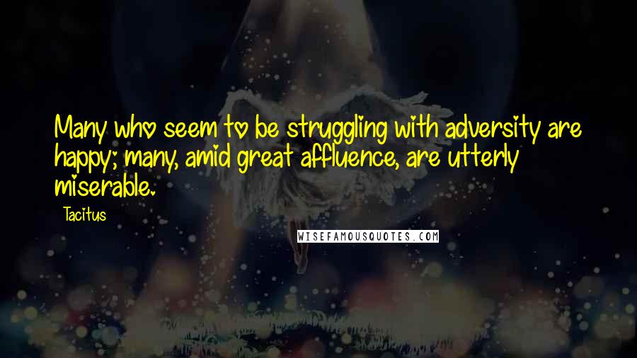 Tacitus Quotes: Many who seem to be struggling with adversity are happy; many, amid great affluence, are utterly miserable.