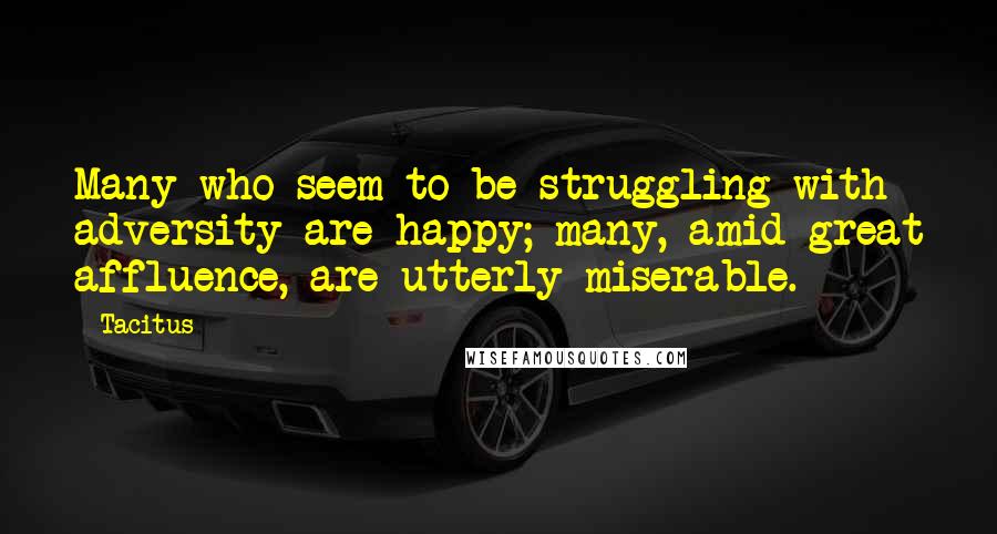 Tacitus Quotes: Many who seem to be struggling with adversity are happy; many, amid great affluence, are utterly miserable.
