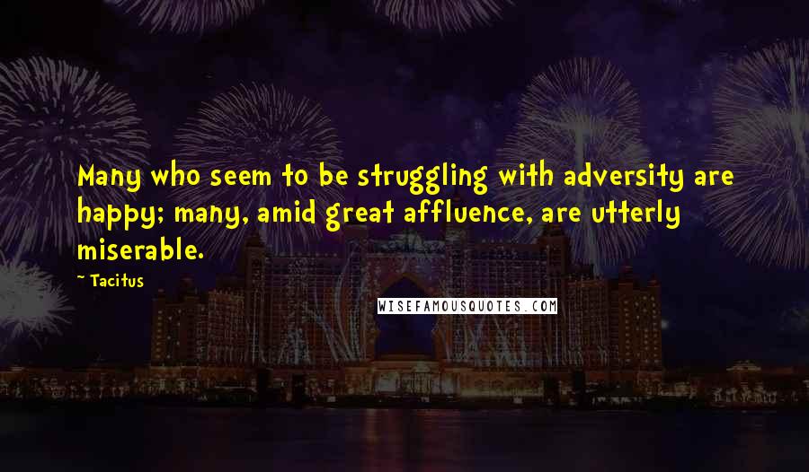 Tacitus Quotes: Many who seem to be struggling with adversity are happy; many, amid great affluence, are utterly miserable.