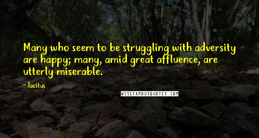 Tacitus Quotes: Many who seem to be struggling with adversity are happy; many, amid great affluence, are utterly miserable.