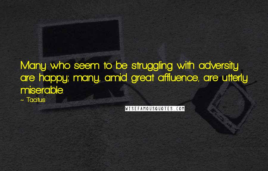 Tacitus Quotes: Many who seem to be struggling with adversity are happy; many, amid great affluence, are utterly miserable.