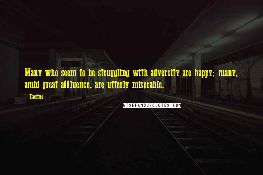 Tacitus Quotes: Many who seem to be struggling with adversity are happy; many, amid great affluence, are utterly miserable.