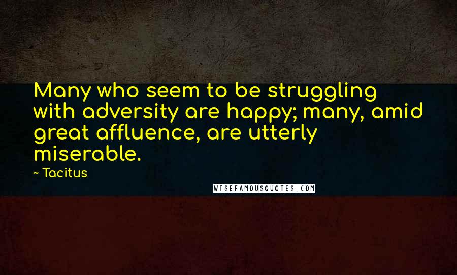 Tacitus Quotes: Many who seem to be struggling with adversity are happy; many, amid great affluence, are utterly miserable.