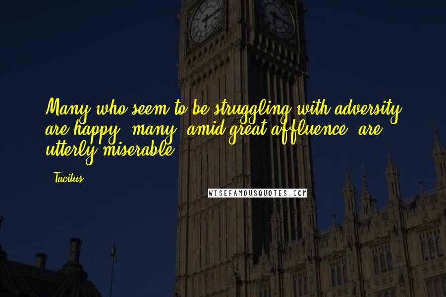 Tacitus Quotes: Many who seem to be struggling with adversity are happy; many, amid great affluence, are utterly miserable.