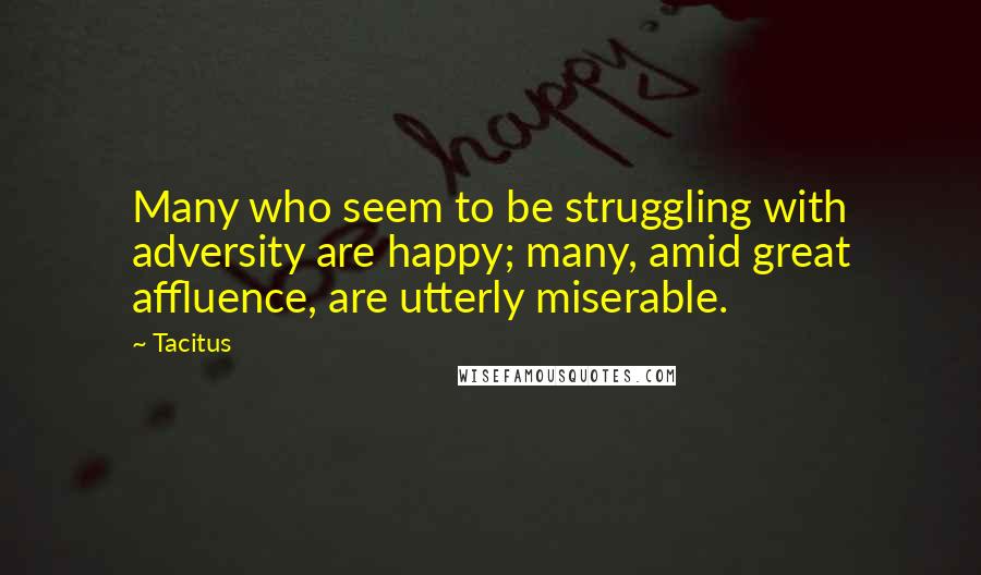 Tacitus Quotes: Many who seem to be struggling with adversity are happy; many, amid great affluence, are utterly miserable.