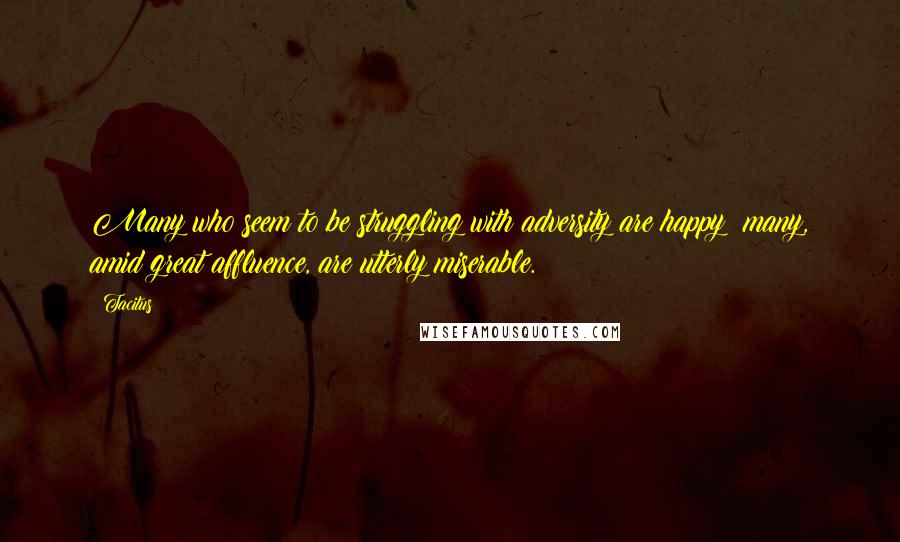 Tacitus Quotes: Many who seem to be struggling with adversity are happy; many, amid great affluence, are utterly miserable.