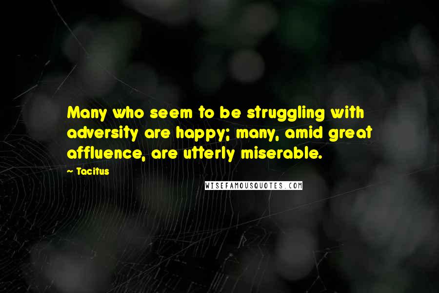 Tacitus Quotes: Many who seem to be struggling with adversity are happy; many, amid great affluence, are utterly miserable.