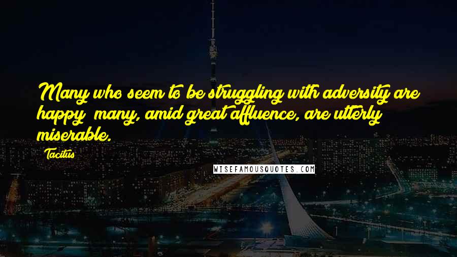 Tacitus Quotes: Many who seem to be struggling with adversity are happy; many, amid great affluence, are utterly miserable.