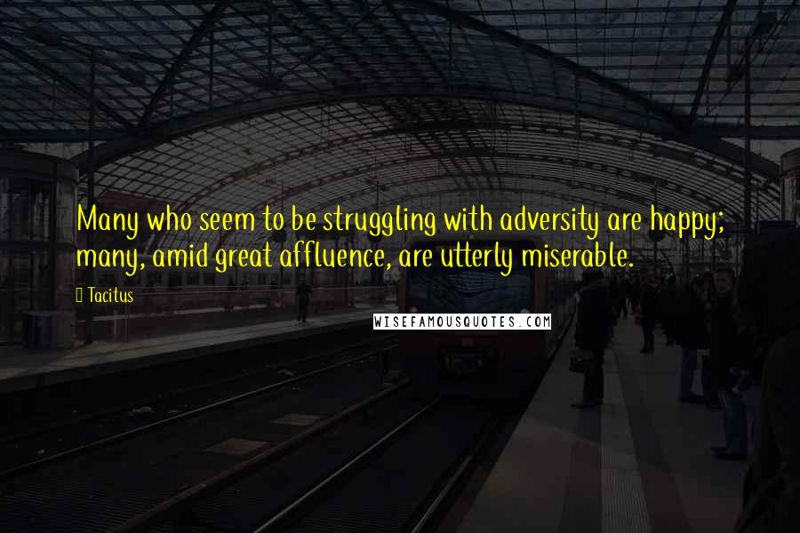 Tacitus Quotes: Many who seem to be struggling with adversity are happy; many, amid great affluence, are utterly miserable.
