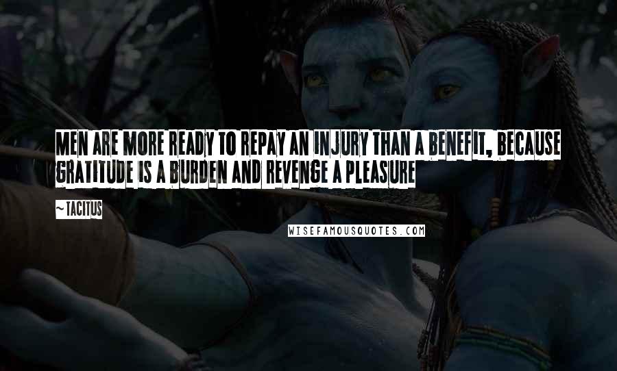 Tacitus Quotes: Men are more ready to repay an injury than a benefit, because gratitude is a burden and revenge a pleasure