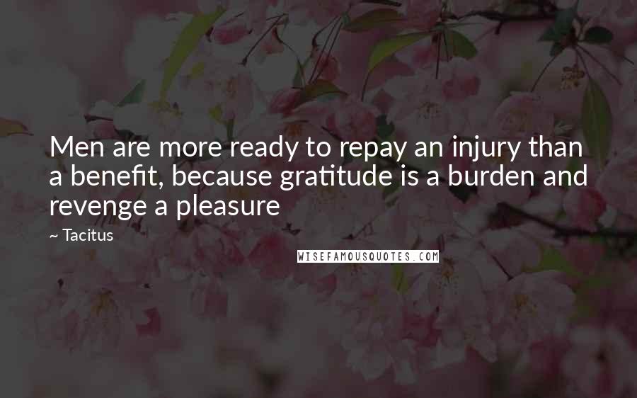 Tacitus Quotes: Men are more ready to repay an injury than a benefit, because gratitude is a burden and revenge a pleasure