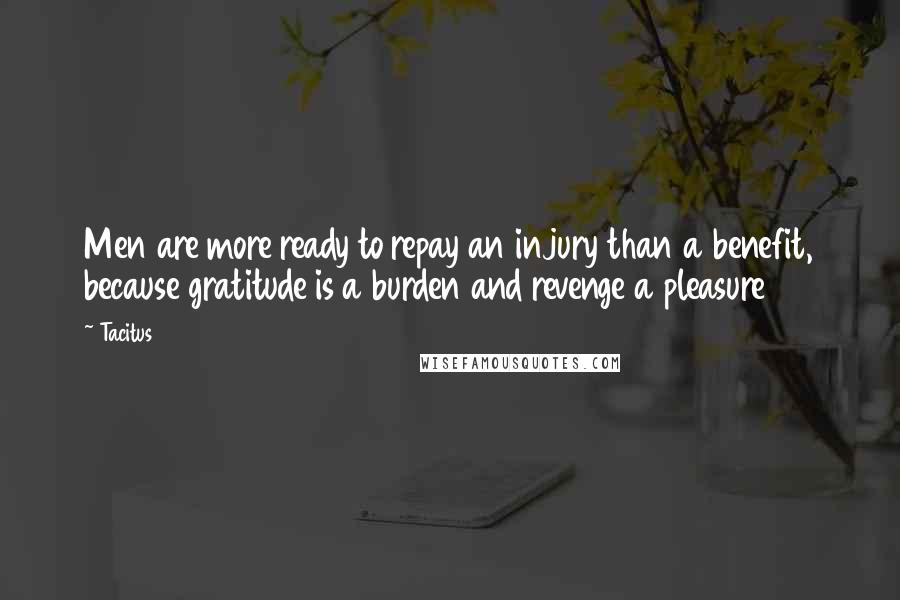 Tacitus Quotes: Men are more ready to repay an injury than a benefit, because gratitude is a burden and revenge a pleasure