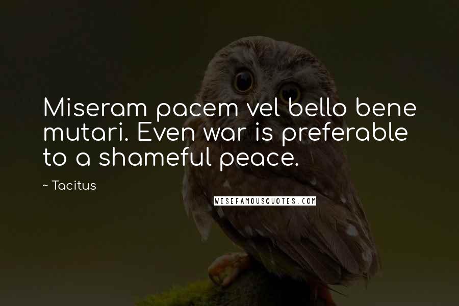Tacitus Quotes: Miseram pacem vel bello bene mutari. Even war is preferable to a shameful peace.