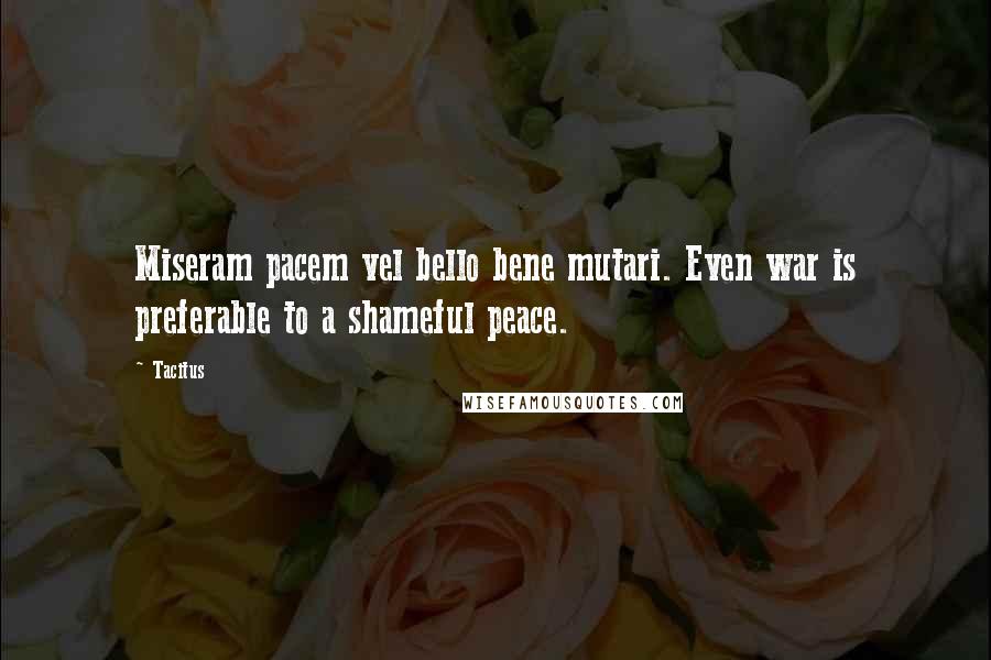 Tacitus Quotes: Miseram pacem vel bello bene mutari. Even war is preferable to a shameful peace.