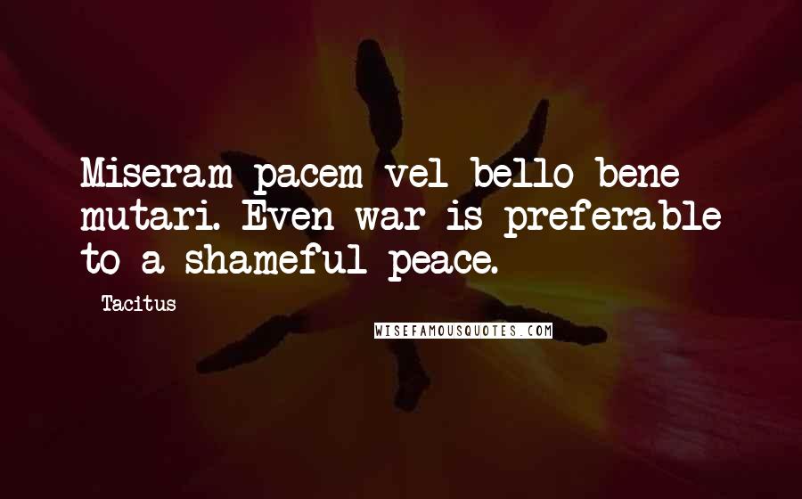 Tacitus Quotes: Miseram pacem vel bello bene mutari. Even war is preferable to a shameful peace.