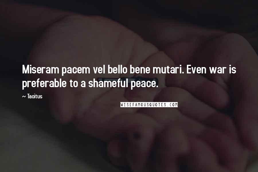 Tacitus Quotes: Miseram pacem vel bello bene mutari. Even war is preferable to a shameful peace.