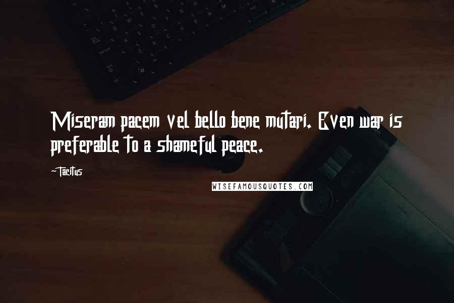 Tacitus Quotes: Miseram pacem vel bello bene mutari. Even war is preferable to a shameful peace.
