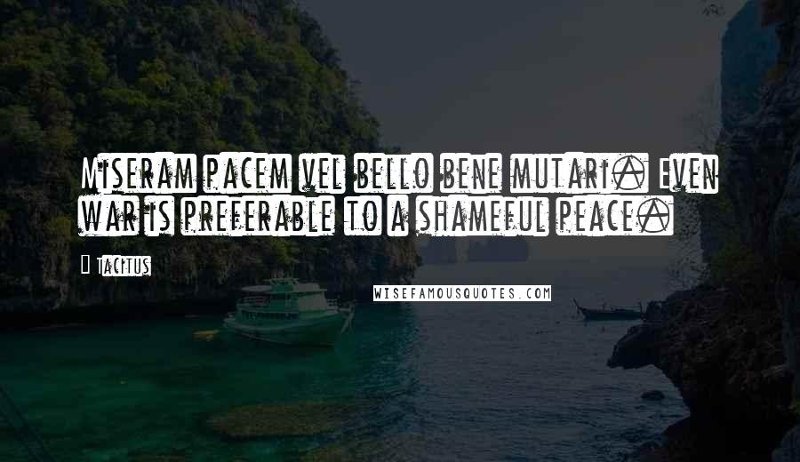 Tacitus Quotes: Miseram pacem vel bello bene mutari. Even war is preferable to a shameful peace.