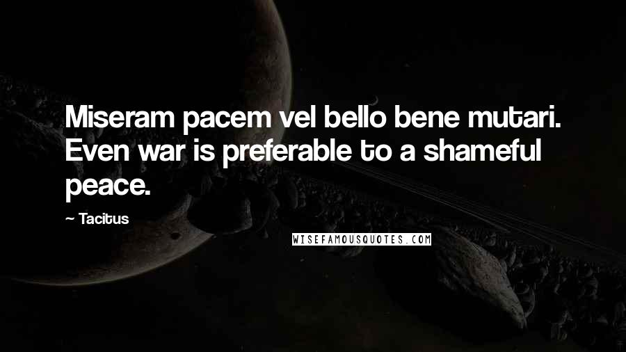Tacitus Quotes: Miseram pacem vel bello bene mutari. Even war is preferable to a shameful peace.