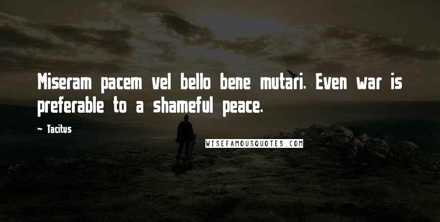Tacitus Quotes: Miseram pacem vel bello bene mutari. Even war is preferable to a shameful peace.