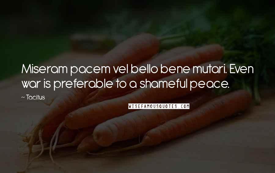 Tacitus Quotes: Miseram pacem vel bello bene mutari. Even war is preferable to a shameful peace.