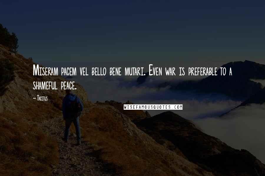 Tacitus Quotes: Miseram pacem vel bello bene mutari. Even war is preferable to a shameful peace.