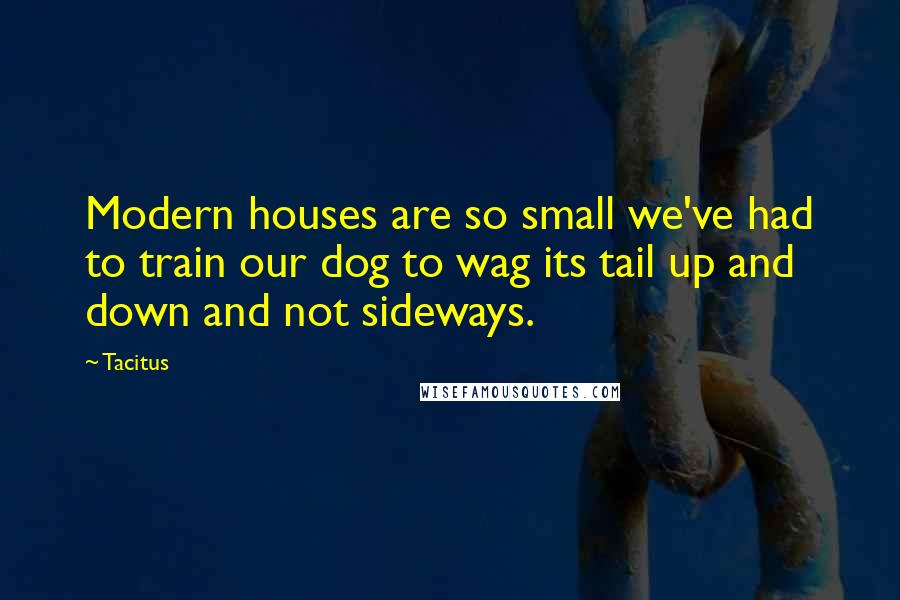 Tacitus Quotes: Modern houses are so small we've had to train our dog to wag its tail up and down and not sideways.