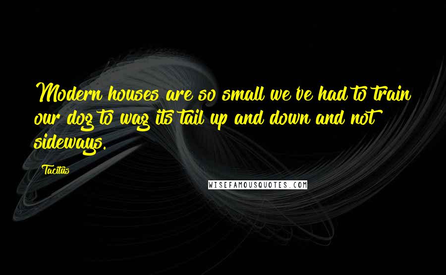 Tacitus Quotes: Modern houses are so small we've had to train our dog to wag its tail up and down and not sideways.