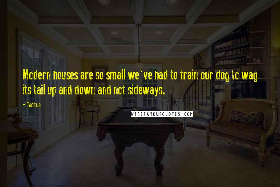 Tacitus Quotes: Modern houses are so small we've had to train our dog to wag its tail up and down and not sideways.