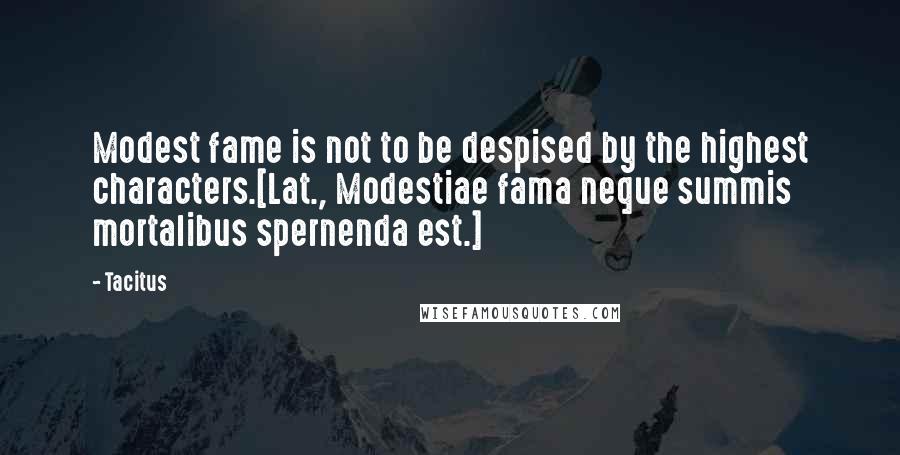 Tacitus Quotes: Modest fame is not to be despised by the highest characters.[Lat., Modestiae fama neque summis mortalibus spernenda est.]
