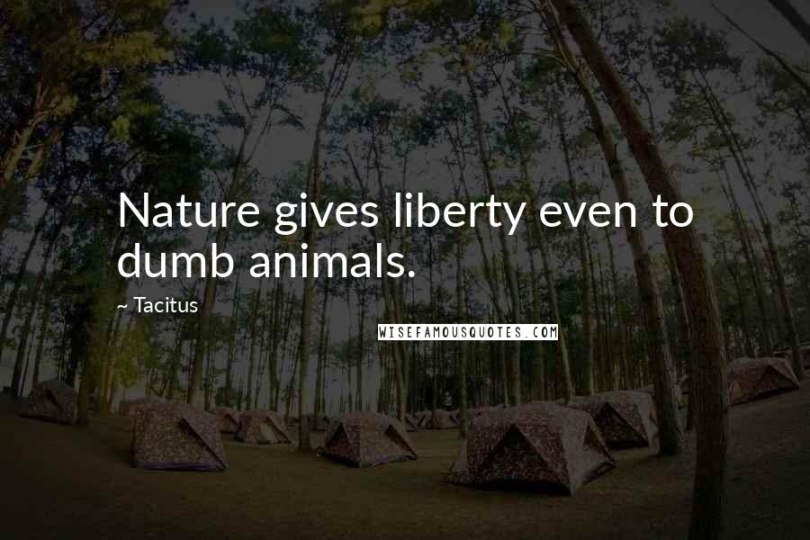 Tacitus Quotes: Nature gives liberty even to dumb animals.