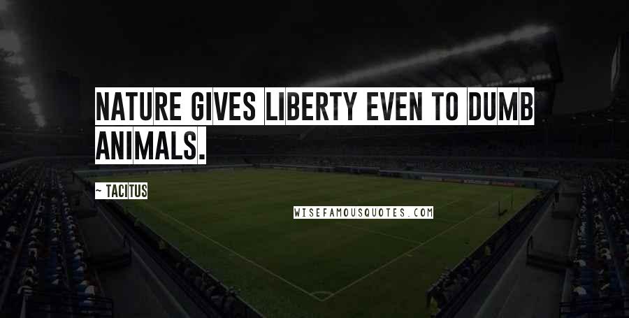 Tacitus Quotes: Nature gives liberty even to dumb animals.
