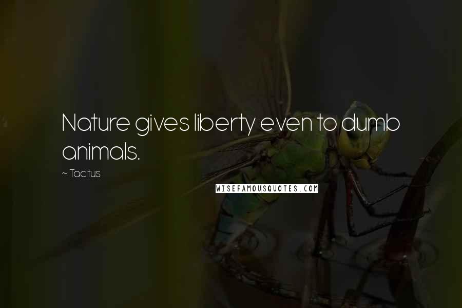 Tacitus Quotes: Nature gives liberty even to dumb animals.