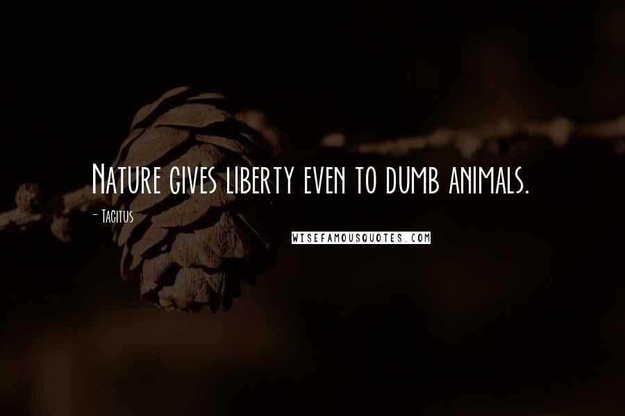 Tacitus Quotes: Nature gives liberty even to dumb animals.