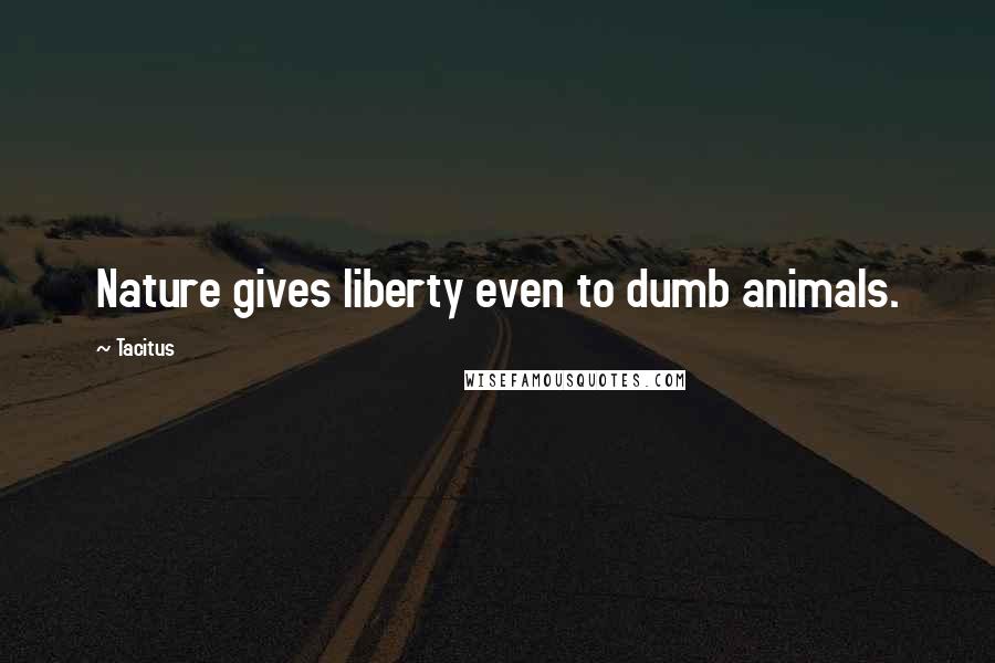 Tacitus Quotes: Nature gives liberty even to dumb animals.