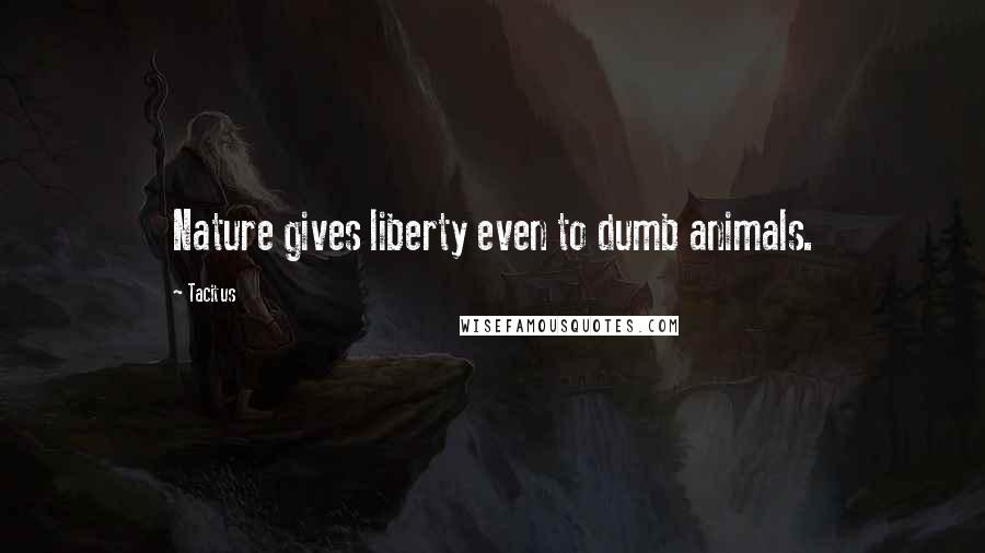 Tacitus Quotes: Nature gives liberty even to dumb animals.