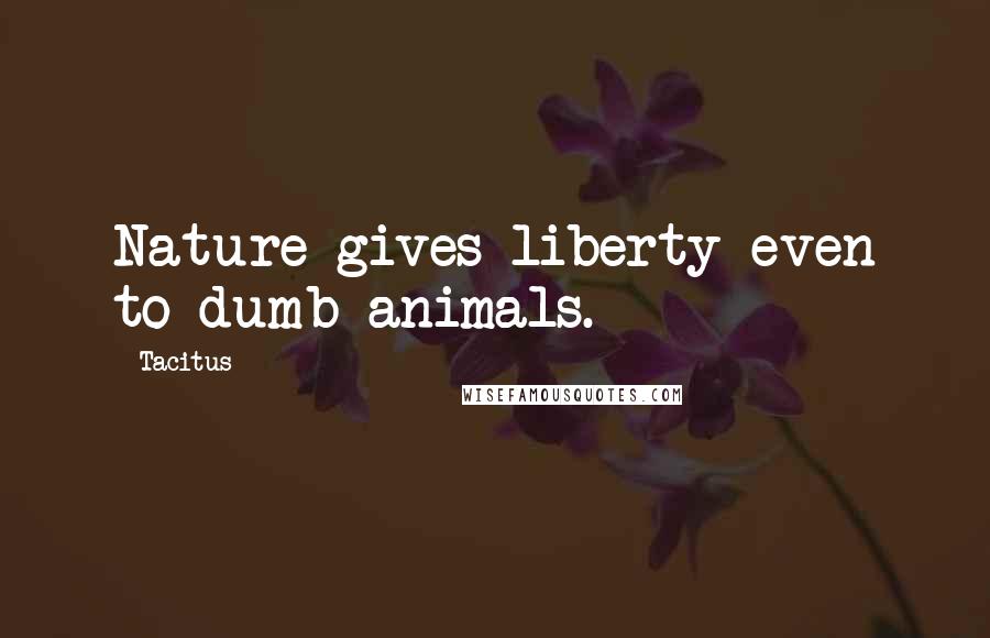 Tacitus Quotes: Nature gives liberty even to dumb animals.